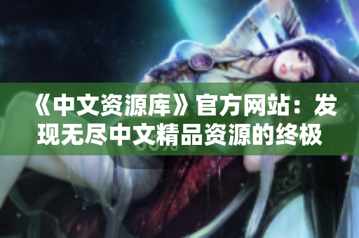 《中文資源庫》官方網(wǎng)站：發(fā)現(xiàn)無盡中文精品資源的終極指南