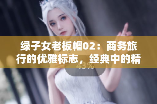 綠子女老板帽02：商務旅行的優(yōu)雅標志，經(jīng)典中的精髓
