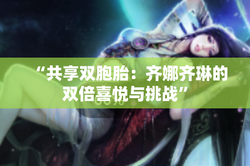 “共享雙胞胎：齊娜齊琳的雙倍喜悅與挑戰(zhàn)”