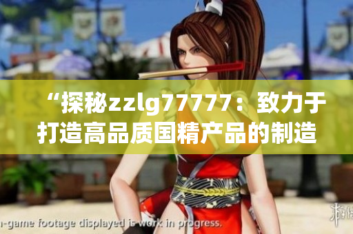 “探秘zzlg77777：致力于打造高品質國精產(chǎn)品的制造商”