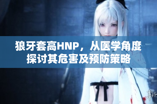狼牙套高HNP，從醫(yī)學角度探討其危害及預(yù)防策略