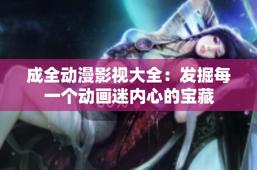 成全動漫影視大全：發(fā)掘每一個動畫迷內心的寶藏