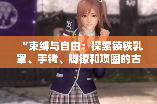 “束縛與自由：探索鎖鐵乳罩、手銬、腳鐐和項圈的古今情結(jié)”
