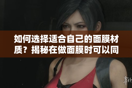 如何選擇適合自己的面膜材質(zhì)？揭秘在做面膜時可以同時進(jìn)行親子活動的樂趣