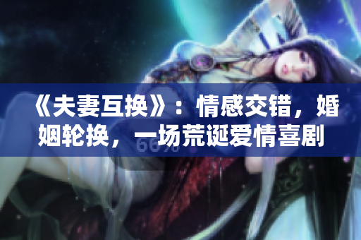 《夫妻互換》：情感交錯，婚姻輪換，一場荒誕愛情喜劇揭示了人性的真實(shí)面貌。