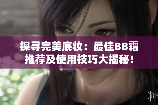 探尋完美底妝：最佳BB霜推薦及使用技巧大揭秘！