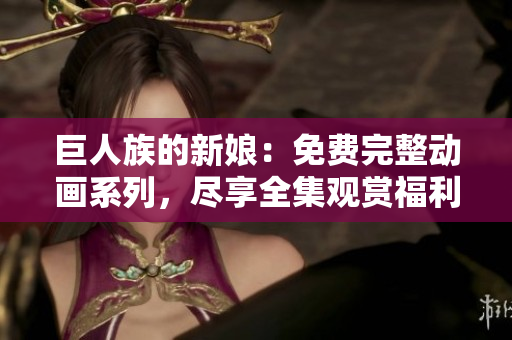 巨人族的新娘：免費(fèi)完整動畫系列，盡享全集觀賞福利