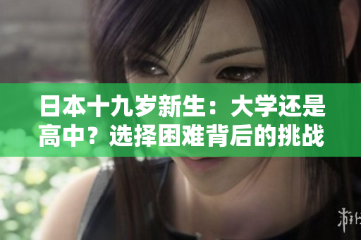日本十九歲新生：大學(xué)還是高中？選擇困難背后的挑戰(zhàn)