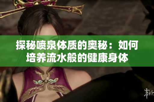 探秘噴泉體質(zhì)的奧秘：如何培養(yǎng)流水般的健康身體