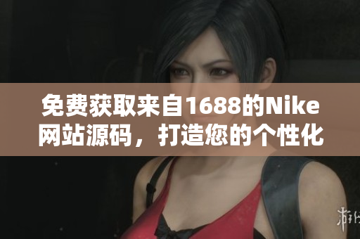 免費(fèi)獲取來自1688的Nike網(wǎng)站源碼，打造您的個性化定制體驗(yàn)