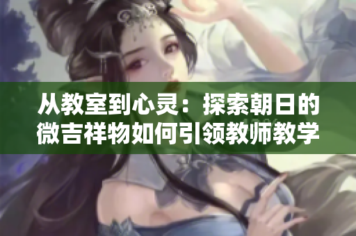 從教室到心靈：探索朝日的微吉祥物如何引領(lǐng)教師教學(xué)新趨勢
