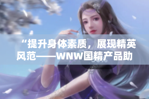 “提升身體素質(zhì)，展現(xiàn)精英風范——WNW國精產(chǎn)品助您成就卓越”