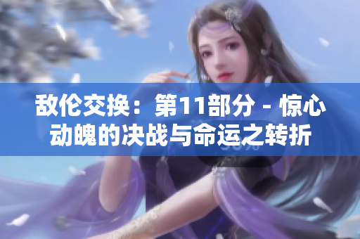 敵倫交換：第11部分 - 驚心動(dòng)魄的決戰(zhàn)與命運(yùn)之轉(zhuǎn)折