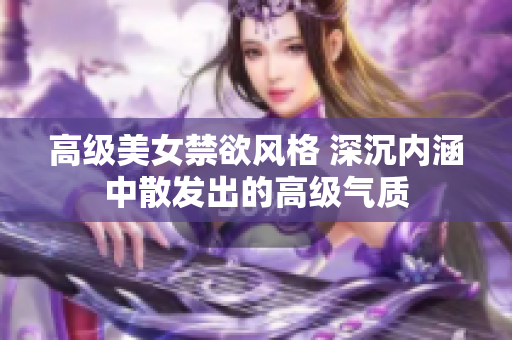 高級美女禁欲風(fēng)格 深沉內(nèi)涵中散發(fā)出的高級氣質(zhì)