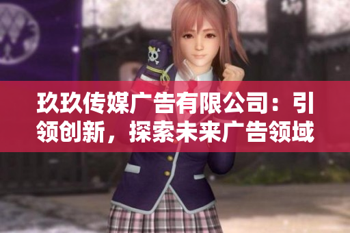 玖玖傳媒廣告有限公司：引領(lǐng)創(chuàng)新，探索未來廣告領(lǐng)域的領(lǐng)先者