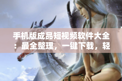 手機(jī)版成品短視頻軟件大全：最全整理，一鍵下載，輕松編輯分享