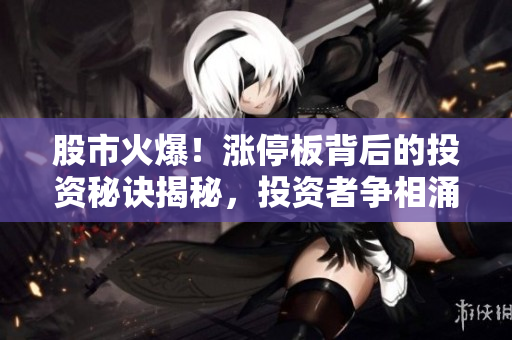 股市火爆！漲停板背后的投資秘訣揭秘，投資者爭相涌入