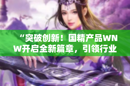 “突破創(chuàng)新！國精產品WNW開啟全新篇章，引領行業(yè)潮流，助您邁向成功之路！”