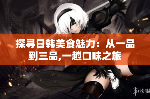探尋日韓美食魅力：從一品到三品,一趟口味之旅