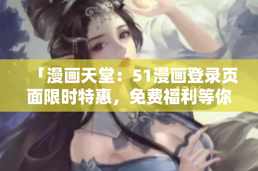 「漫畫天堂：51漫畫登錄頁面限時特惠，免費福利等你來領！」