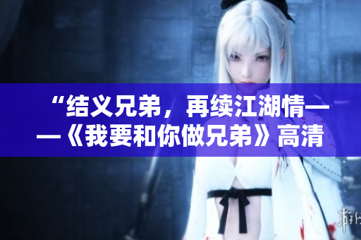 “結(jié)義兄弟，再續(xù)江湖情——《我要和你做兄弟》高清在線觀看”
