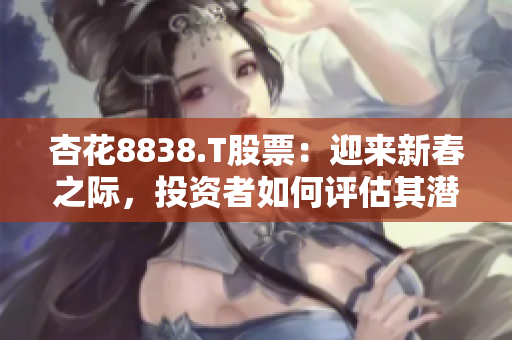 杏花8838.T股票：迎來新春之際，投資者如何評(píng)估其潛力？