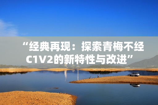“經(jīng)典再現(xiàn)：探索青梅不經(jīng)C1V2的新特性與改進(jìn)”