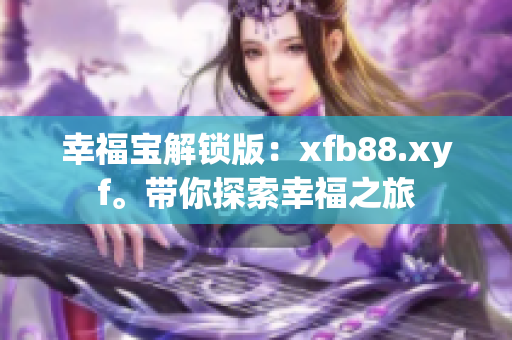 幸福寶解鎖版：xfb88.xyf。帶你探索幸福之旅