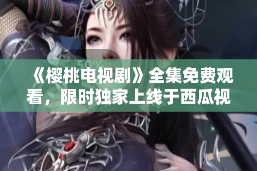《櫻桃電視劇》全集免費觀看，限時獨家上線于西瓜視頻平臺！