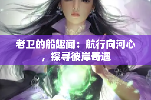老衛(wèi)的船趣聞：航行向河心，探尋彼岸奇遇