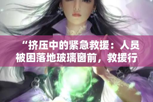 “擠壓中的緊急救援：人員被困落地玻璃窗前，救援行動展開！”