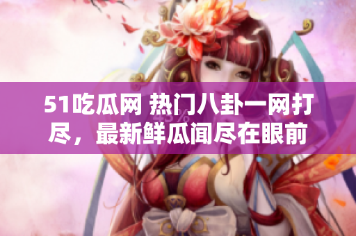 51吃瓜網(wǎng) 熱門八卦一網(wǎng)打盡，最新鮮瓜聞盡在眼前
