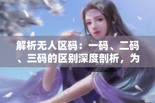 解析無人區(qū)碼：一碼、二碼、三碼的區(qū)別深度剖析，為您揭示精品區(qū)的內(nèi)涵