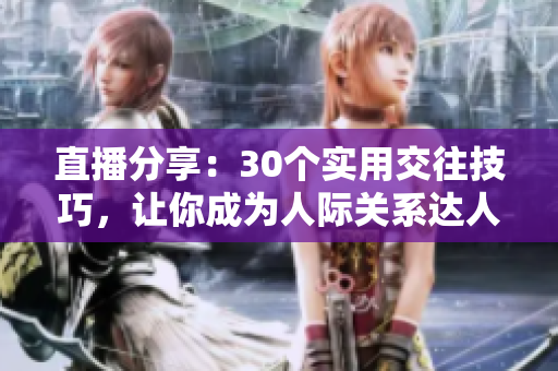直播分享：30個(gè)實(shí)用交往技巧，讓你成為人際關(guān)系達(dá)人
