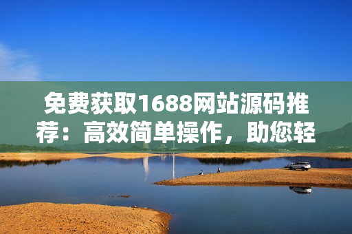免費(fèi)獲取1688網(wǎng)站源碼推薦：高效簡單操作，助您輕松打造成品網(wǎng)站