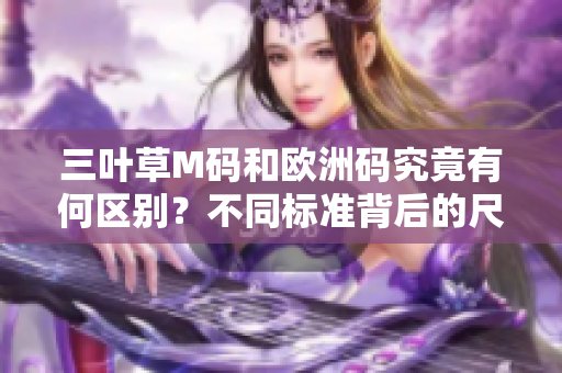 三葉草M碼和歐洲碼究竟有何區(qū)別？不同標(biāo)準(zhǔn)背后的尺碼迷惑解析