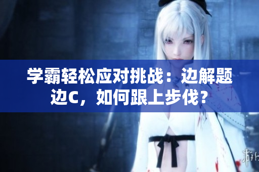 學(xué)霸輕松應(yīng)對挑戰(zhàn)：邊解題邊C，如何跟上步伐？