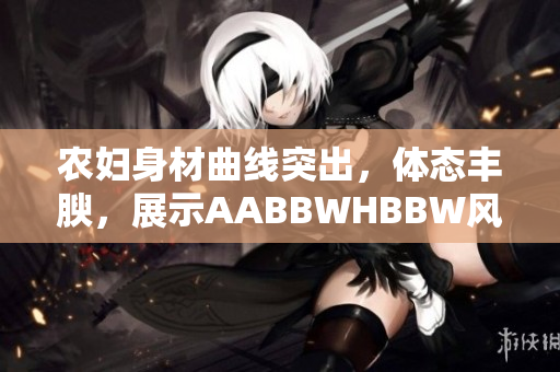 農(nóng)婦身材曲線突出，體態(tài)豐腴，展示AABBWHBBW風(fēng)采