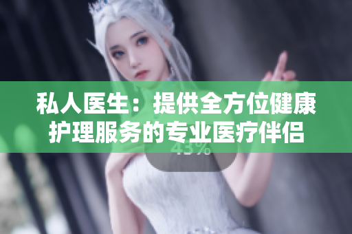 私人醫(yī)生：提供全方位健康護(hù)理服務(wù)的專業(yè)醫(yī)療伴侶