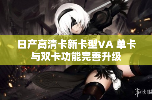 日產(chǎn)高清卡新卡型VA 單卡與雙卡功能完善升級