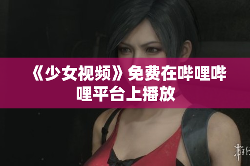 《少女視頻》免費(fèi)在嗶哩嗶哩平臺(tái)上播放
