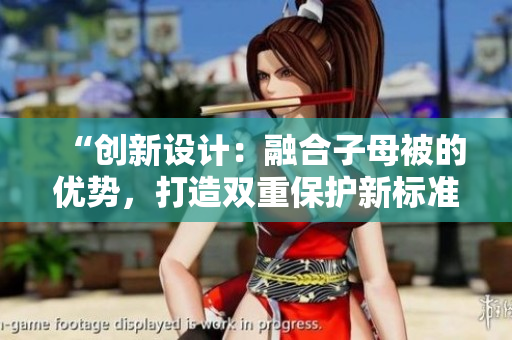 “創(chuàng)新設(shè)計(jì)：融合子母被的優(yōu)勢，打造雙重保護(hù)新標(biāo)準(zhǔn)！”