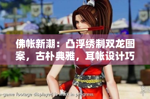 佛帳新潮：凸浮繡制雙龍圖案，古樸典雅，耳帳設(shè)計(jì)巧妙