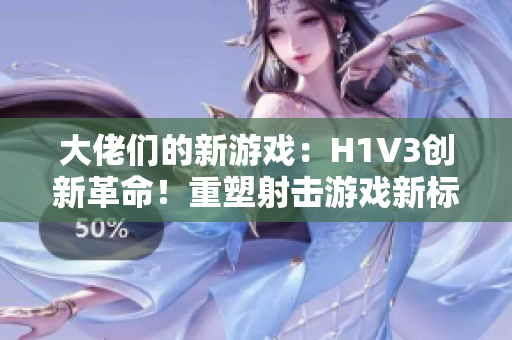 大佬們的新游戲：H1V3創(chuàng)新革命！重塑射擊游戲新標(biāo)桿，全新玩法引領(lǐng)熱潮