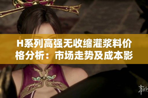 H系列高強(qiáng)無(wú)收縮灌漿料價(jià)格分析：市場(chǎng)走勢(shì)及成本影響探討
