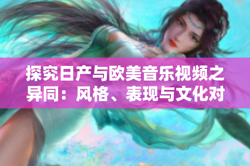 探究日產(chǎn)與歐美音樂(lè)視頻之異同：風(fēng)格、表現(xiàn)與文化對(duì)比分析