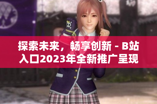 探索未來，暢享創(chuàng)新 - B站入口2023年全新推廣呈現(xiàn)