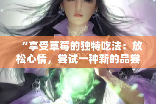 “享受草莓的獨特吃法：放松心情，嘗試一種新的品嘗方式”