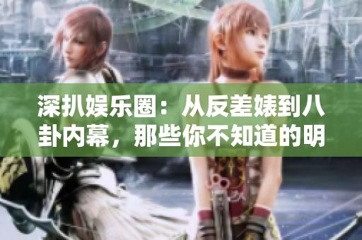深扒娛樂圈：從反差婊到八卦內(nèi)幕，那些你不知道的明星秘辛大揭露