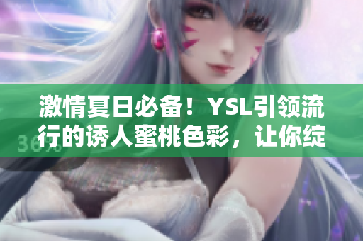 激情夏日必備！YSL引領(lǐng)流行的誘人蜜桃色彩，讓你綻放夏日魅力！